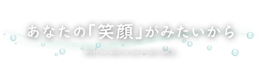 あなたの笑顔が見たいから What we want to see is your Smile.