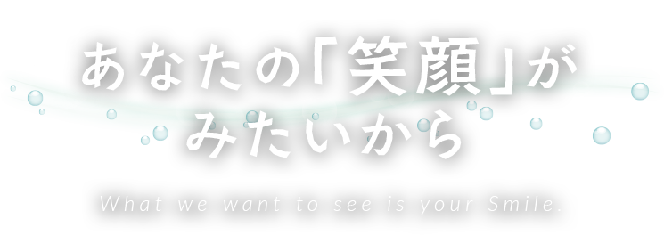 あなたの笑顔が見たいから What we want to see is your Smile.